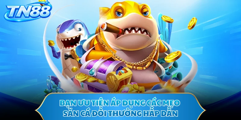 Bạn ưu tiên áp dụng các mẹo săn cá đổi thưởng hấp dẫn
